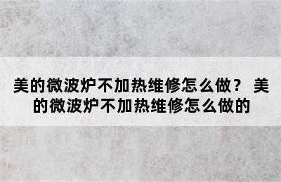 美的微波炉不加热维修怎么做？ 美的微波炉不加热维修怎么做的